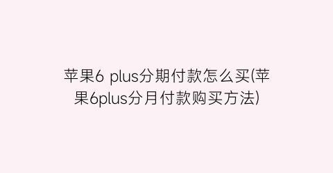 苹果6plus分期付款怎么买(苹果6plus分月付款购买方法)